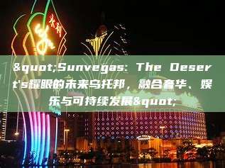 "Sunvegas: The Desert's耀眼的未来乌托邦，融合奢华、娱乐与可持续发展"