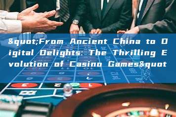 "From Ancient China to Digital Delights: The Thrilling Evolution of Casino Games"